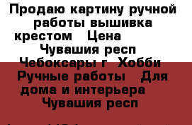 Продаю картину ручной работы вышивка крестом › Цена ­ 2 000 - Чувашия респ., Чебоксары г. Хобби. Ручные работы » Для дома и интерьера   . Чувашия респ.